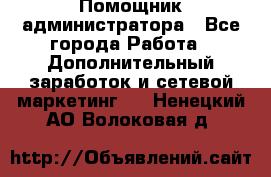 Помощник администратора - Все города Работа » Дополнительный заработок и сетевой маркетинг   . Ненецкий АО,Волоковая д.